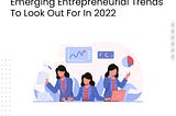 Emerging Entrepreneurial Trends To Look Out For In 2022