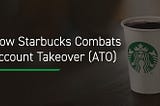 How Starbucks Combats Account Takeover (ATO)