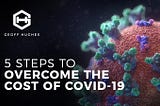 5-Steps To Overcome The Cost of COVID-19 — Geoff Hughes