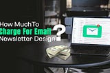 How Much Can You Actually Charge for Email Newsletter Design?