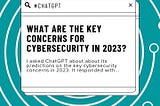 I asked ChatGPT: What are the key concerns for cybersecurity in 2023?