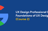 My experience with Google UX Design Certificate — Course 2 of 7