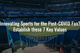 Innovating Sports for the Post-COVID Fan? Establish these 7 Key Values.