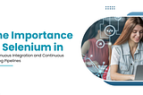 The Importance of Selenium in Continuous Integration and Continuous Testing Pipelines