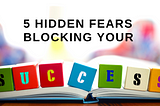 5 Hidden Fears Blocking Your Success