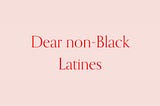 Dear non-Black Latines — A N A I S