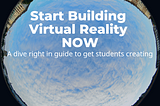 Start Building Virtual Reality NOW: A dive right in guide to get students creating