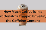 How Much Coffee is in a McDonald’s Frappe: Unveiling the Caffeine Content