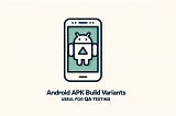 Android APK Build Variants — Useful for QA Testing