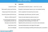 Consider the model: Some models are better for analysis — check it has run code Name specific columns and functions: Be explicit to avoid ‘guesses’ based on your most probably meaning Design answers that include context: Ask for a top/bottom 10 instead of just one answer ‘Ground’ the analysis with other docs: Methodologies, data dictionaries, and other context Map out a method using CoT: Outline the steps needed to be taken to reduce risk Use prompt design techniques to avoid gullibility an