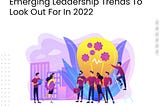 Emerging Leadership Trends To Look Out For In 2022