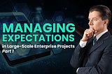 Managing Expectations in Large-Scale Enterprise Projects — Part 1