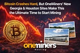 Bitcoin Crashes Hard, But OneMiners’ New Georgia & Houston Sites Make This the Ultimate Time to…
