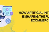 How Artificial Intelligence is Shaping the Future of ecommerce ?