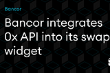 0x API Integration is now live on Bancor