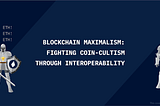 Blockchain Maximalism: Fighting Coin Cultism Through Interoperability