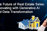 The Future of Real Estate Sales: Innovating with Generative AI and Data Transformation