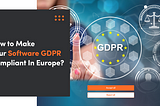 How to Make Your Software GDPR Compliant In Europe?