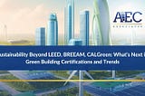 Sustainability Beyond LEED, BREEAM, CalGreen: What’s Next in Green Building Certifications and…