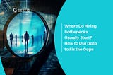 Where Do Hiring Bottlenecks Usually Start? How to Use Data to Fix the Gaps