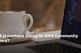 Você já conhece o blog da AWS Community Buiders?