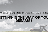 What Coping Mechanisms are Getting in the Way of Your Dreams?