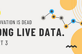 Innovation is Dead! Long Live Data! Part 3 — Long Live Data!