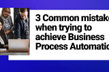 3 Common mistakes when trying to achieve Business Process Automation