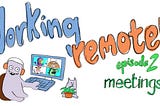 Title: Working remotely- episode 2 — meetings