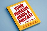 The Top 3 Reasons You Need To Pick Up ‘Your Museum Needs A Podcast’