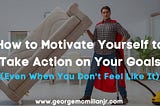 How to Motivate Yourself to Take Action on Your Goals (Even When You Don’t Feel Like It) | George…