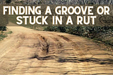 Finding a Groove or Stuck in a Rut