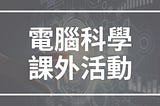 高中生可以參加的電腦科學類課外活動清單（含社團，比賽，課程推薦）