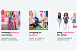 An image of a Barbie in a wheelchair, caption: Delivering universal experiences, removing all barriers, blockers, and challenges. An image of a pregnant Barbie with a child, packing a suitcase, caption: Designing for everyone, anyone can enjoy your product or service. Three Barbies, one missing a leg, another on crutches, a third one blind, caption: Being considerable and caring, embrace diversity and respect the choice