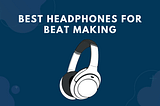 Best Headphones For Beat Making 2022 — High Tech Reviewer