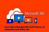 Some Interesting Benefits and Features of Using Microsoft Office 365