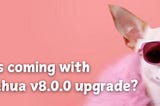 What’s coming with Chihuahua v8.0.0 upgrade?