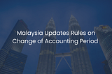 Malaysia updates rules on change of accounting period