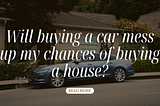 Will buying a car mess up my chances of buying a house?
