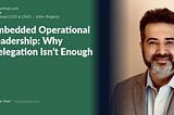 Embedded Operational Leadership: Why Delegation Isn’t Enough | KamyarShah