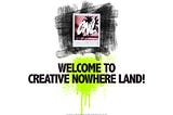 WELCOME TO CREATIVE NOWHERE LAND!