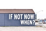 Side of building, says: If not now, when?