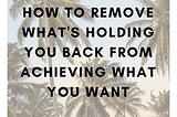 How To Remove What’s Holding You Back From Achieving What You Want — L³ Hub — Live. Learn. Laugh