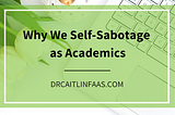 Why We Self-Sabotage as Academics