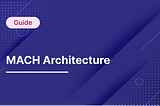 A Comprehensive Guide to MACH Architecture