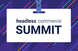 Headless Commerce Summit 2021 Recapped