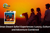 Oman Desert Safari Experiences: Luxury, Culture, and Adventure Combined