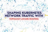 Shaping Kubernetes Network Traffic With Topology-Aware Routing