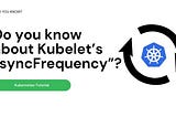 Do you know about Kubelet’s “syncFrequency”?