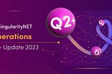 SingularityNET Operations — Q2+ 2023 Update